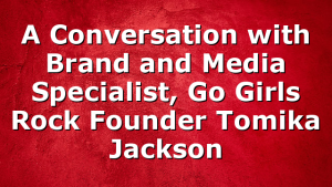 A Conversation with Brand and Media Specialist, Go Girls Rock Founder Tomika Jackson