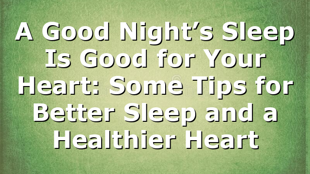 A Good Night’s Sleep Is Good for Your Heart: Some Tips for Better Sleep and a Healthier Heart