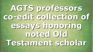 AGTS professors co-edit collection of essays honoring noted Old Testament scholar