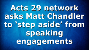 Acts 29 network asks Matt Chandler to ‘step aside’ from speaking engagements