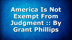 America Is Not Exempt From Judgment :: By Grant Phillips