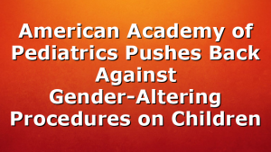 American Academy of Pediatrics Pushes Back Against Gender-Altering Procedures on Children