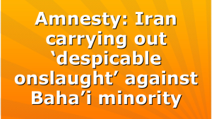 Amnesty: Iran carrying out ‘despicable onslaught’ against Baha’i minority