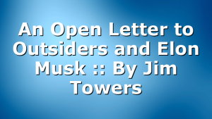 An Open Letter to Outsiders and Elon Musk :: By Jim Towers