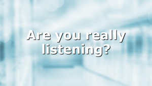 Are you really listening?