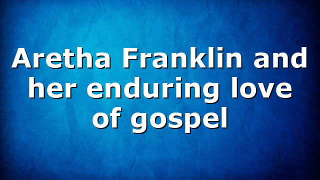 Aretha Franklin and her enduring love of gospel