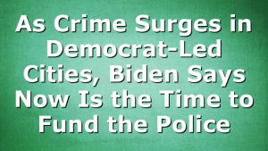 As Crime Surges in Democrat-Led Cities, Biden Says Now Is the Time to Fund the Police