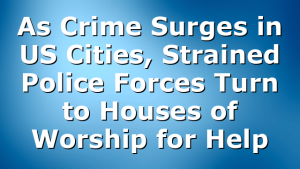 As Crime Surges in US Cities, Strained Police Forces Turn to Houses of Worship for Help