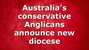 Australia’s conservative Anglicans announce new diocese