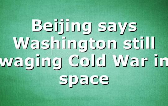 Beijing says Washington still waging Cold War in space