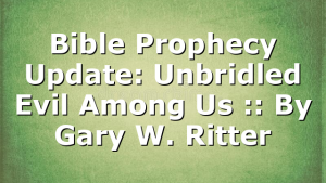 Bible Prophecy Update: Unbridled Evil Among Us :: By Gary W. Ritter