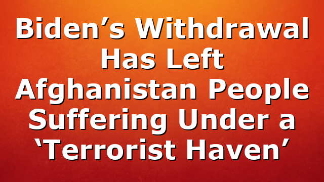Biden’s Withdrawal Has Left Afghanistan People Suffering Under a ‘Terrorist Haven’