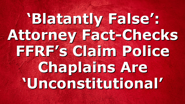 ‘Blatantly False’: Attorney Fact-Checks FFRF’s Claim Police Chaplains Are ‘Unconstitutional’