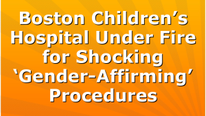 Boston Children’s Hospital Under Fire for Shocking ‘Gender-Affirming’ Procedures
