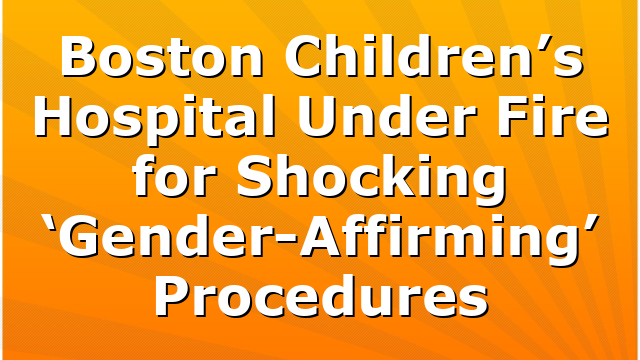 Boston Children’s Hospital Under Fire for Shocking ‘Gender-Affirming’ Procedures