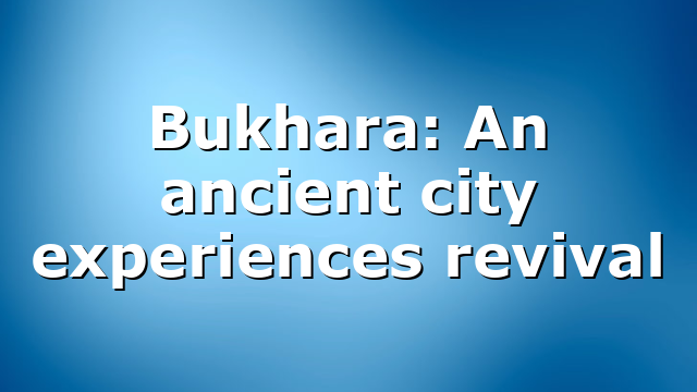 Bukhara: An ancient city experiences revival