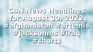 CBN News Headlines for August 30, 2022 #afghanistan #artemis #jacksonms #iraq #shorts