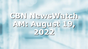 CBN NewsWatch AM: August 19, 2022
