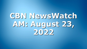 CBN NewsWatch AM: August 23, 2022