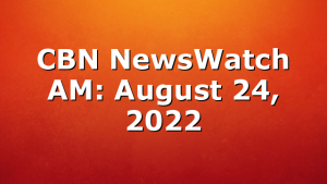 CBN NewsWatch AM: August 24, 2022