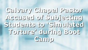 Calvary Chapel Pastor Accused of Subjecting Students to ‘Simulated Torture’ during Boot Camp