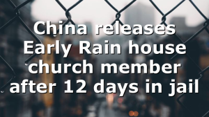 China releases Early Rain house church member after 12 days in jail
