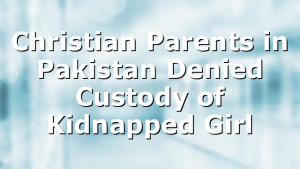 Christian Parents in Pakistan Denied Custody of Kidnapped Girl