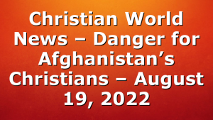 Christian World News – Danger for Afghanistan’s Christians – August 19, 2022