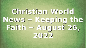 Christian World News – Keeping the Faith – August 26, 2022