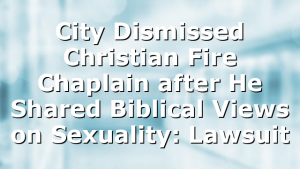 City Dismissed Christian Fire Chaplain after He Shared Biblical Views on Sexuality: Lawsuit