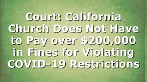 Court: California Church Does Not Have to Pay over $200,000 in Fines for Violating COVID-19 Restrictions