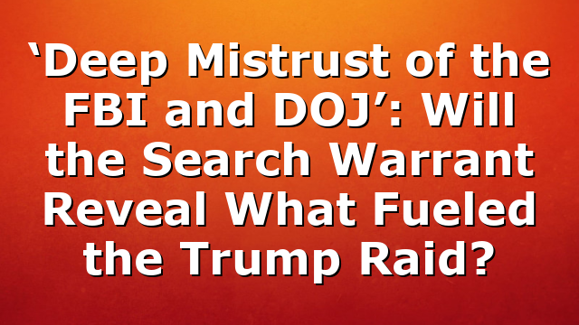 ‘Deep Mistrust of the FBI and DOJ’: Will the Search Warrant Reveal What Fueled the Trump Raid?