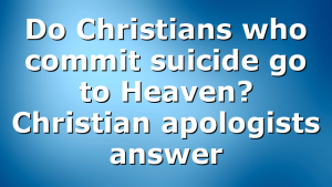 Do Christians who commit suicide go to Heaven? Christian apologists answer