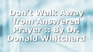 Don’t Walk Away from Answered Prayer :: By Dr. Donald Whitchard