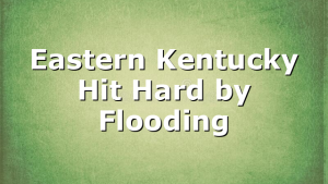 Eastern Kentucky Hit Hard by Flooding