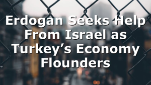 Erdogan Seeks Help From Israel as Turkey’s Economy Flounders