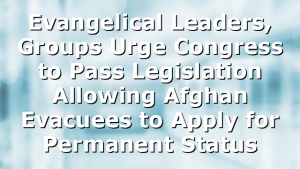 Evangelical Leaders, Groups Urge Congress to Pass Legislation Allowing Afghan Evacuees to Apply for Permanent Status