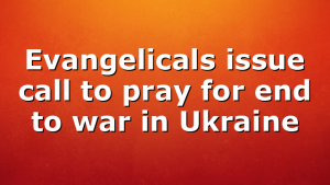 Evangelicals issue call to pray for end to war in Ukraine