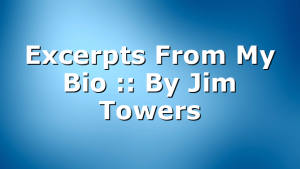 Excerpts From My Bio :: By Jim Towers
