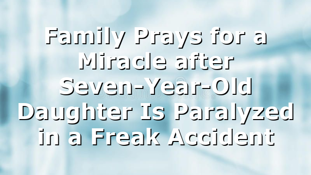 Family Prays for a Miracle after Seven-Year-Old Daughter Is Paralyzed in a Freak Accident
