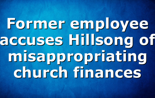 Former employee accuses Hillsong of misappropriating church finances