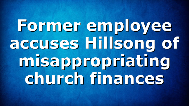 Former employee accuses Hillsong of misappropriating church finances
