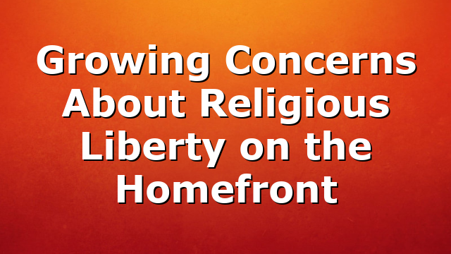 Growing Concerns About Religious Liberty on the Homefront