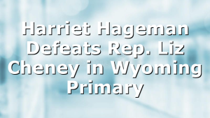 Harriet Hageman Defeats Rep. Liz Cheney in Wyoming Primary