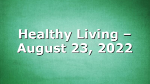 Healthy Living  – August 23, 2022