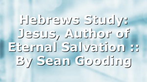 Hebrews Study: Jesus, Author of Eternal Salvation :: By Sean Gooding