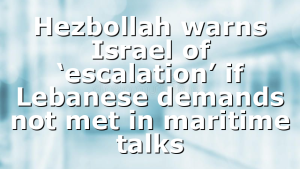 Hezbollah warns Israel of ‘escalation’ if Lebanese demands not met in maritime talks