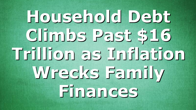 Household Debt Climbs Past $16 Trillion as Inflation Wrecks Family Finances