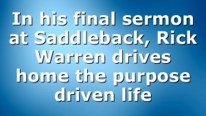 In his final sermon at Saddleback, Rick Warren drives home the purpose driven life