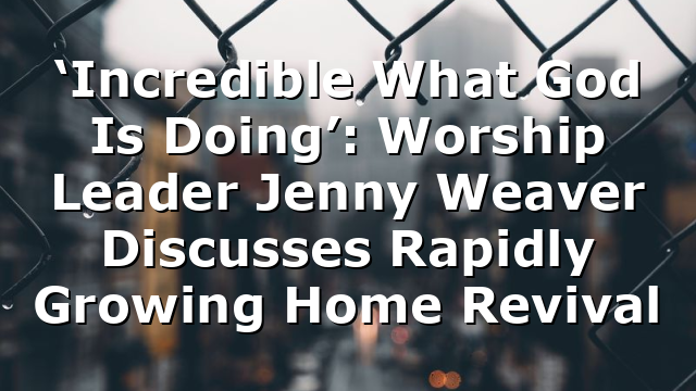‘Incredible What God Is Doing’: Worship Leader Jenny Weaver Discusses Rapidly Growing Home Revival